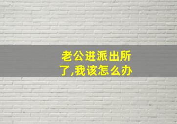 老公进派出所了,我该怎么办