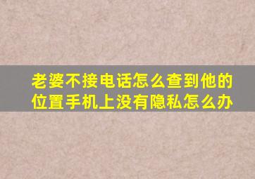 老婆不接电话怎么查到他的位置手机上没有隐私怎么办