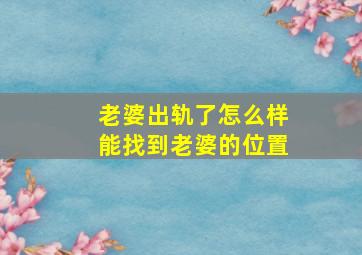 老婆出轨了怎么样能找到老婆的位置