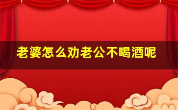 老婆怎么劝老公不喝酒呢