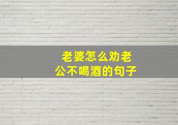 老婆怎么劝老公不喝酒的句子