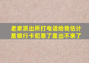 老家派出所打电话给我估计是银行卡犯罪了是出不来了