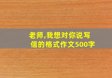 老师,我想对你说写信的格式作文500字