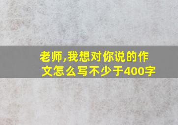 老师,我想对你说的作文怎么写不少于400字