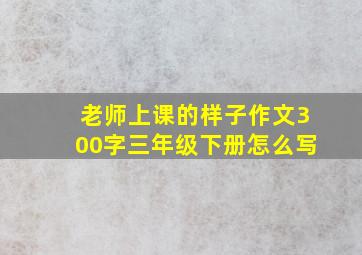 老师上课的样子作文300字三年级下册怎么写