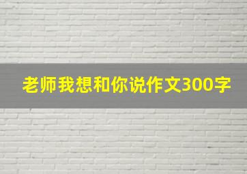 老师我想和你说作文300字