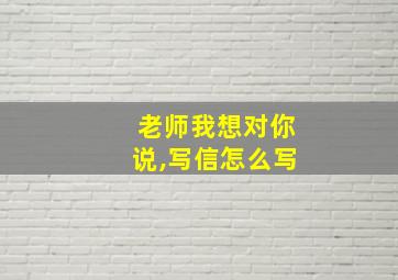 老师我想对你说,写信怎么写