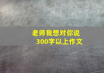 老师我想对你说300字以上作文