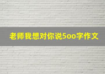 老师我想对你说5oo字作文