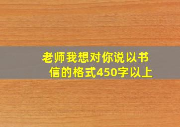 老师我想对你说以书信的格式450字以上