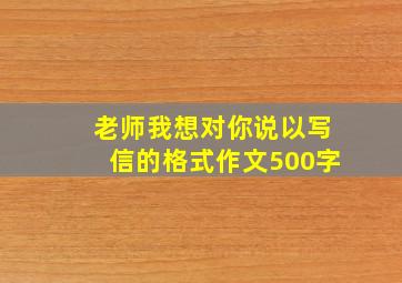 老师我想对你说以写信的格式作文500字