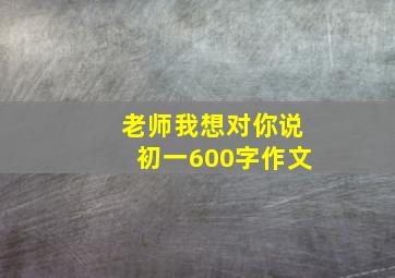 老师我想对你说初一600字作文