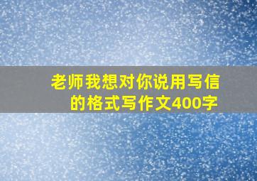 老师我想对你说用写信的格式写作文400字