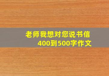 老师我想对您说书信400到500字作文