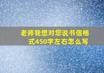 老师我想对您说书信格式450字左右怎么写