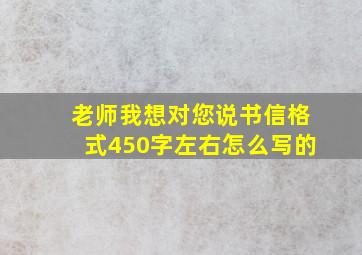 老师我想对您说书信格式450字左右怎么写的