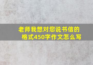 老师我想对您说书信的格式450字作文怎么写