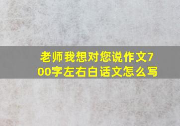 老师我想对您说作文700字左右白话文怎么写