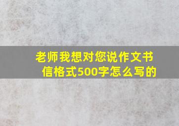 老师我想对您说作文书信格式500字怎么写的