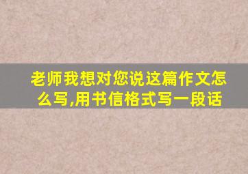 老师我想对您说这篇作文怎么写,用书信格式写一段话