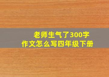 老师生气了300字作文怎么写四年级下册