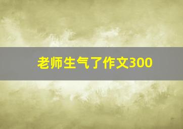 老师生气了作文300