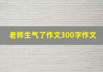 老师生气了作文300字作文