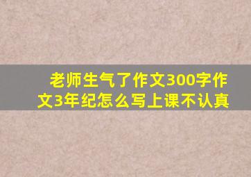 老师生气了作文300字作文3年纪怎么写上课不认真