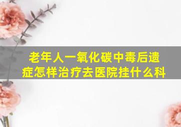 老年人一氧化碳中毒后遗症怎样治疗去医院挂什么科