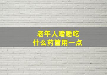 老年人嗜睡吃什么药管用一点