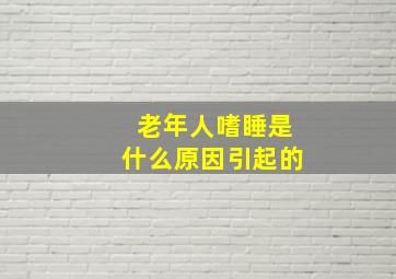 老年人嗜睡是什么原因引起的