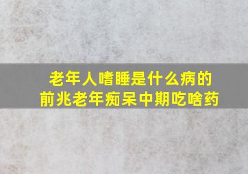 老年人嗜睡是什么病的前兆老年痴呆中期吃啥药