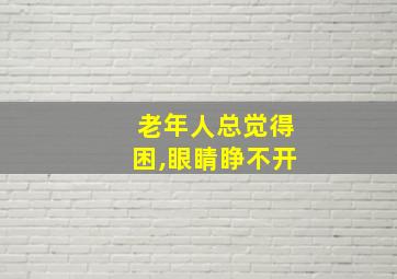 老年人总觉得困,眼睛睁不开