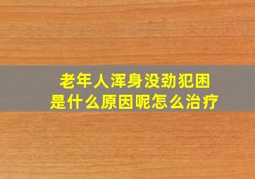 老年人浑身没劲犯困是什么原因呢怎么治疗