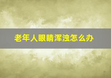 老年人眼睛浑浊怎么办