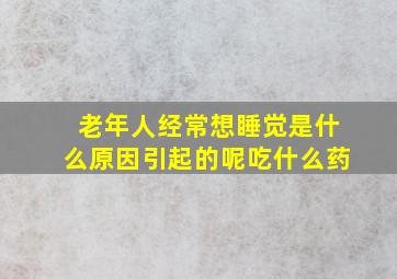 老年人经常想睡觉是什么原因引起的呢吃什么药