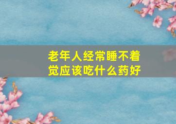 老年人经常睡不着觉应该吃什么药好