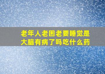 老年人老困老要睡觉是大脑有病了吗吃什么药