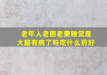 老年人老困老要睡觉是大脑有病了吗吃什么药好