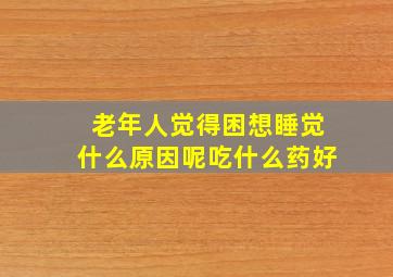 老年人觉得困想睡觉什么原因呢吃什么药好