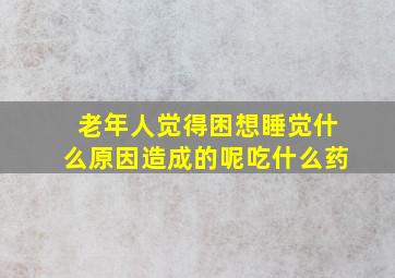 老年人觉得困想睡觉什么原因造成的呢吃什么药