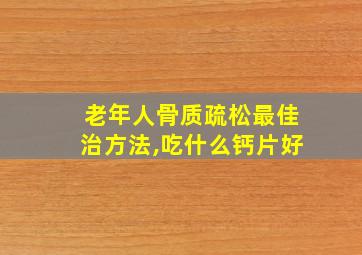 老年人骨质疏松最佳治方法,吃什么钙片好