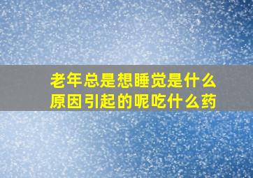 老年总是想睡觉是什么原因引起的呢吃什么药