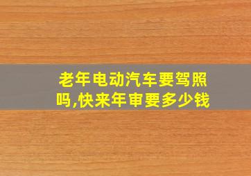 老年电动汽车要驾照吗,快来年审要多少钱