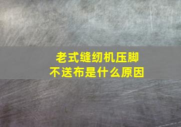 老式缝纫机压脚不送布是什么原因