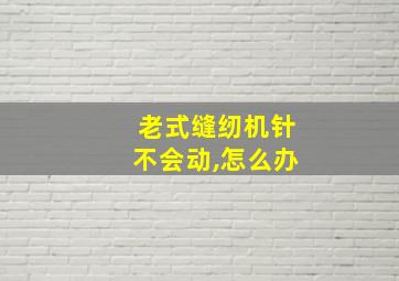 老式缝纫机针不会动,怎么办