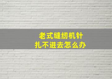 老式缝纫机针扎不进去怎么办