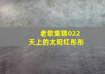 老歌集锦022天上的太阳红彤彤