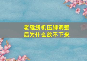 老缝纫机压脚调整后为什么放不下来