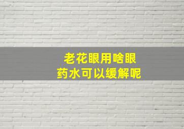 老花眼用啥眼药水可以缓解呢